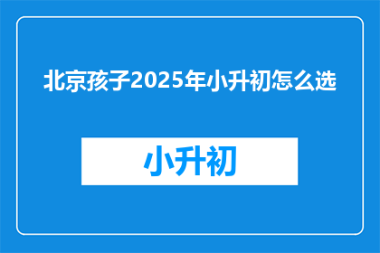 北京孩子2025年小升初怎么选(2025年北京孩子如何为小升初做选择？)