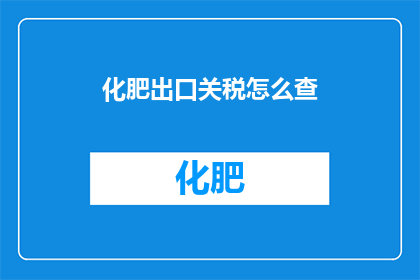 化肥出口关税怎么查(如何查询化肥出口关税信息？)