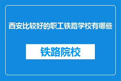 西安比较好的职工铁路学校有哪些(西安有哪些优秀的职工铁路学校？)