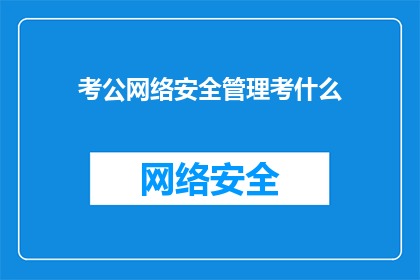 考公网络安全管理考什么(考公网络安全管理考试内容是什么？)