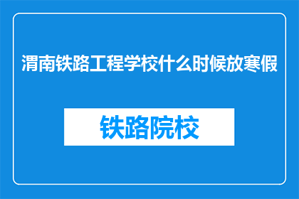 渭南铁路工程学校什么时候放寒假(渭南铁路工程学校寒假放假时间是什么时候？)