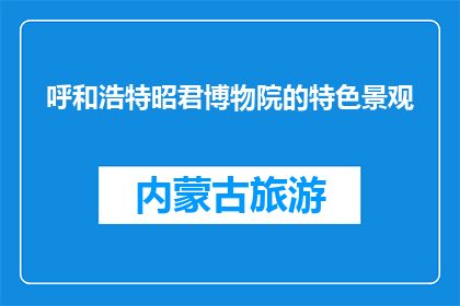 呼和浩特昭君博物院的特色景观(呼和浩特昭君博物院的特色景观是什么？)