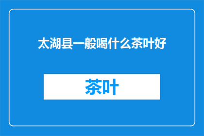 太湖县一般喝什么茶叶好(太湖县的居民通常偏好哪种茶叶？)