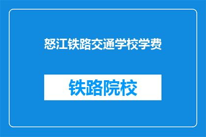 怒江铁路交通学校学费(怒江铁路交通学校学费是多少？)