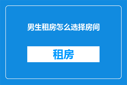 男生租房怎么选择房间(男生租房时如何选择房间？)