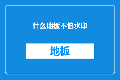 什么地板不怕水印(什么地板能抵御水印的侵害？)