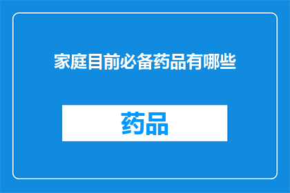 家庭目前必备药品有哪些(家庭必备药品清单：您家中的常备药有哪些？)