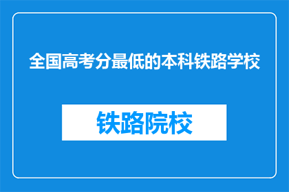 全国高考分最低的本科铁路学校(全国高考分数最低的本科铁路学校是什么？)