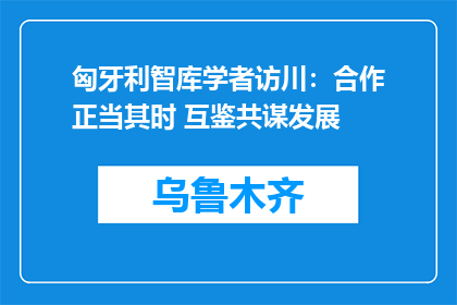 匈牙利智库学者访川：合作正当其时 互鉴共谋发展