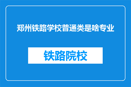 郑州铁路学校普通类是啥专业(郑州铁路学校提供哪些普通专业？)