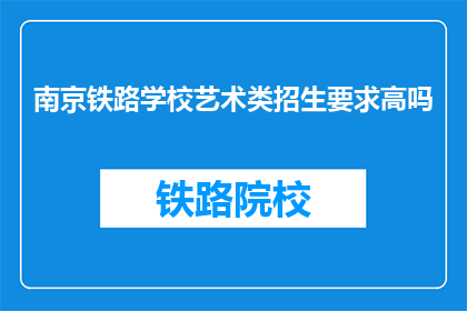 南京铁路学校艺术类招生要求高吗(南京铁路学校艺术类招生门槛是否苛刻？)