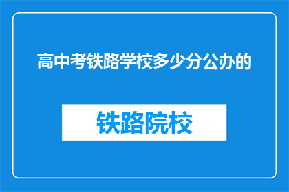 高中考铁路学校多少分公办的(多少分能上公办铁路学校？)