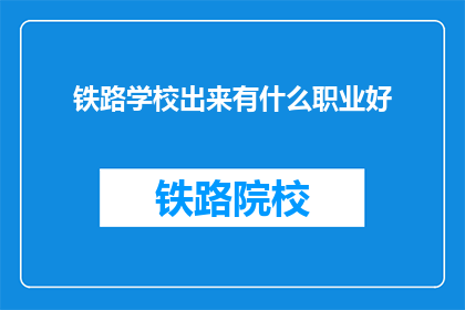 铁路学校出来有什么职业好(铁路学校毕业生的就业前景如何？有哪些职业选择？)