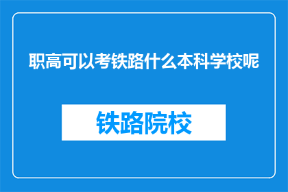 职高可以考铁路什么本科学校呢(职高毕业生如何考取铁路本科院校？)