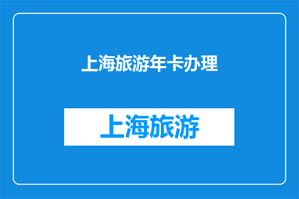 上海旅游年卡办理(上海旅游年卡办理流程及费用详解，您知道如何高效办理吗？)