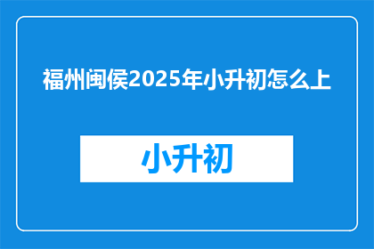福州闽侯2025年小升初怎么上(2025年福州闽侯小升初入学途径有哪些？)