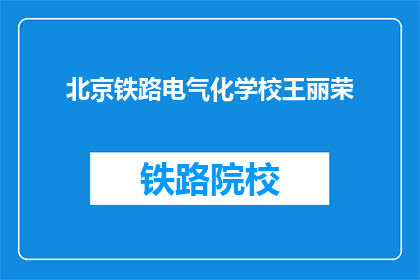 北京铁路电气化学校王丽荣(北京铁路电气化学校王丽荣的学术成就与贡献是什么？)