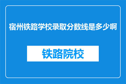宿州铁路学校录取分数线是多少啊(宿州铁路学校录取分数线是多少？这是一个询问关于该校入学门槛的问题，旨在了解学生是否具备足够的学术或技能水平以成功申请并被录取)