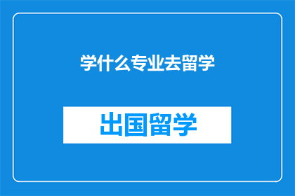学什么专业去留学(留学选择专业：你应考虑哪些学科？)