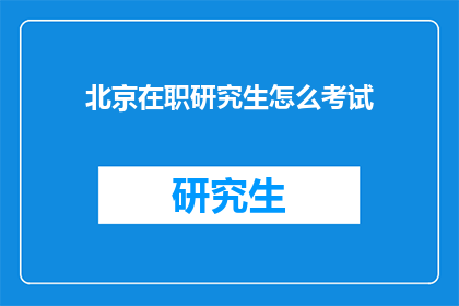 北京在职研究生怎么考试(北京在职研究生考试流程及准备策略解析)
