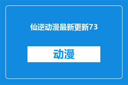 仙逆动漫最新更新73(仙逆动漫最新更新情况如何？能否透露一下73集的详细内容？)
