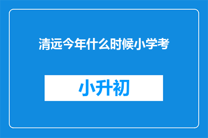 清远今年什么时候小学考(清远地区今年小学入学考试的具体时间安排是什么？)
