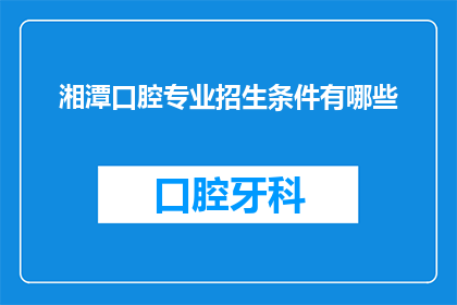 湘潭口腔专业招生条件有哪些(湘潭口腔专业招生条件有哪些？)