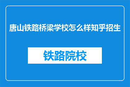 唐山铁路桥梁学校怎么样知乎招生(唐山铁路桥梁学校在知乎上的招生情况如何？)