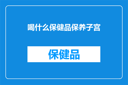 喝什么保健品保养子宫(喝什么保健品来保养子宫？探索子宫健康的秘密饮品)