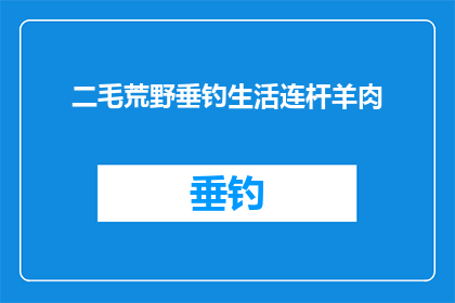 二毛荒野垂钓生活连杆羊肉(二毛荒野垂钓生活连杆羊肉能否被润色成疑问句类型的长标题？)