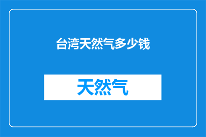 台湾天然气多少钱(台湾天然气价格是多少？)