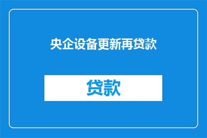 央企设备更新再贷款(央企设备更新再贷款政策是否可行？)