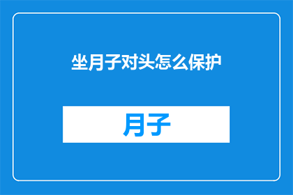 坐月子对头怎么保护(如何有效保护产妇在坐月子期间的健康？)