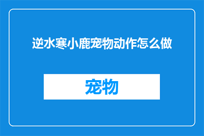逆水寒小鹿宠物动作怎么做(如何制作逆水寒中的小鹿宠物动作？)