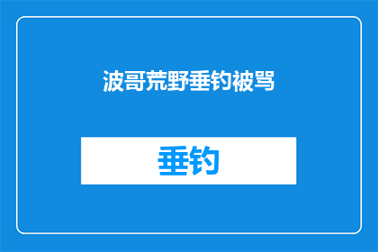 波哥荒野垂钓被骂(波哥荒野垂钓遭遇争议，为何他的钓鱼行为会遭到公众的批评？)