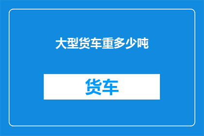 大型货车重多少吨(大型货车的承载能力有多强？)