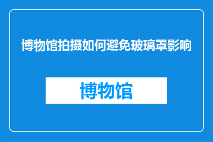 博物馆拍摄如何避免玻璃罩影响(如何有效避免博物馆拍摄时玻璃罩对影像质量的影响？)