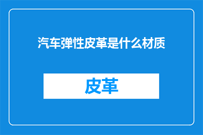 汽车弹性皮革是什么材质(汽车弹性皮革的材质是什么？)