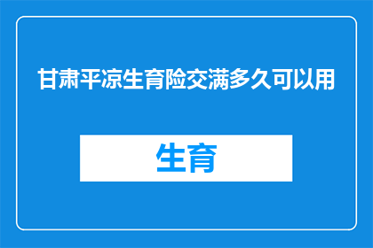 甘肃平凉生育险交满多久可以用(甘肃平凉生育险缴纳期限是多久？)