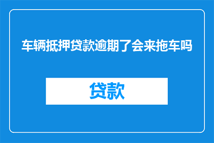 车辆抵押贷款逾期了会来拖车吗(车辆抵押贷款逾期后，是否会面临拖车的风险？)