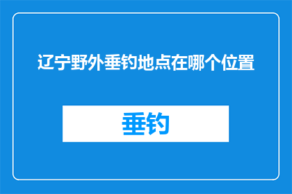 辽宁野外垂钓地点在哪个位置(辽宁野外垂钓地点的确切位置是什么？)