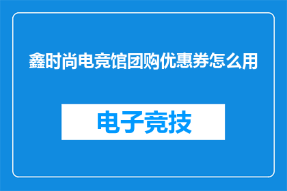 鑫时尚电竞馆团购优惠券怎么用(如何正确使用鑫时尚电竞馆团购优惠券？)