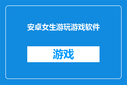 安卓女生游玩游戏软件(安卓女生是否在游玩游戏软件中找到了乐趣？)