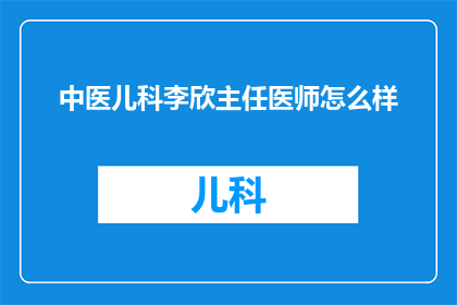 中医儿科李欣主任医师怎么样(中医儿科李欣主任医师的医术评价如何？)