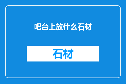 吧台上放什么石材(在吧台的装饰中，石材的选择至关重要究竟应该放置哪种石材才能营造出既美观又实用的效果呢？)