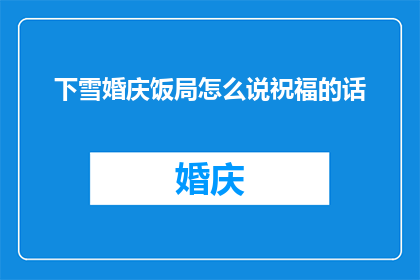 下雪婚庆饭局怎么说祝福的话(如何用诗意的语言为下雪的婚庆饭局增添温馨祝福？)