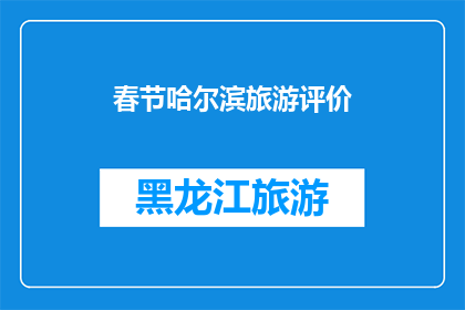 春节哈尔滨旅游评价(春节哈尔滨旅游体验评价：游客眼中的冰雪魅力与文化深度)