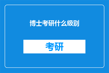 博士考研什么级别(您是否好奇，在追求博士学位的过程中，考研究竟需要达到何种级别？)