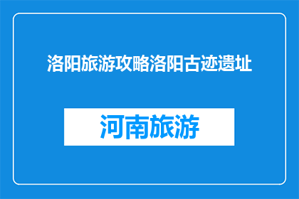 洛阳旅游攻略洛阳古迹遗址(洛阳旅游攻略：探索古迹遗址，领略千年文化韵味)