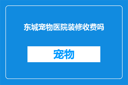 东城宠物医院装修收费吗(东城宠物医院是否收费进行装修？)